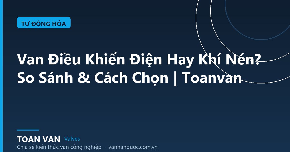 Van Điều Khiển Điện Hay Khí Nén? So Sánh & Cách Chọn | Toanvan