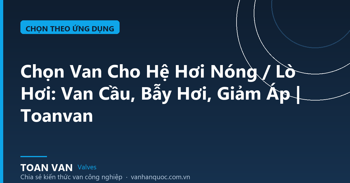 Chọn Van Cho Hệ Hơi Nóng / Lò Hơi: Van Cầu, Bẫy Hơi, Giảm Áp | Toanvan