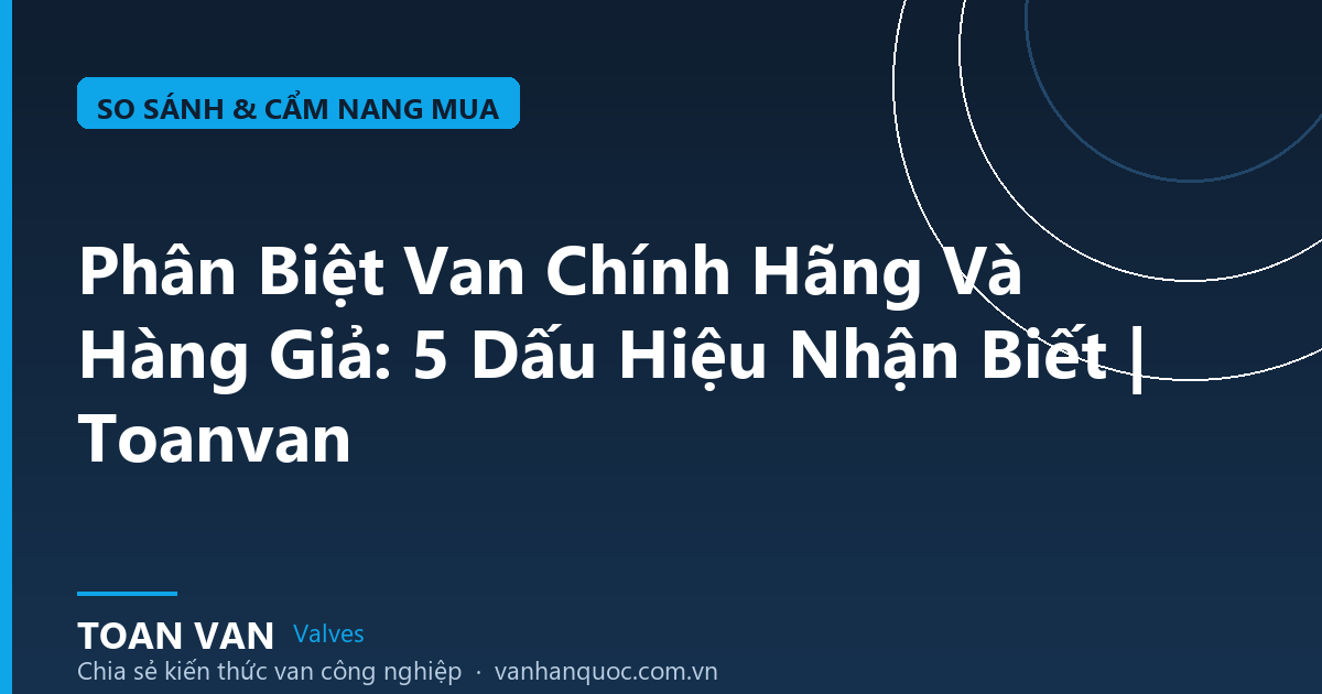 Phân Biệt Van Chính Hãng Và Hàng Giả: 5 Dấu Hiệu Nhận Biết | Toanvan